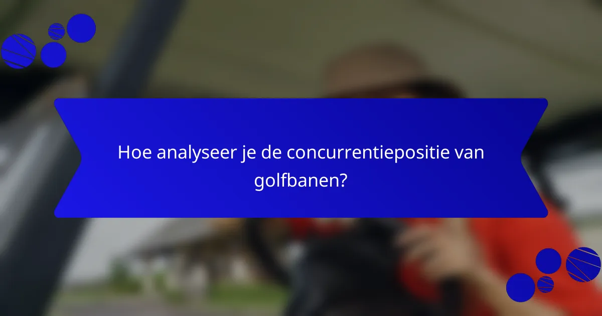 Hoe analyseer je de concurrentiepositie van golfbanen?