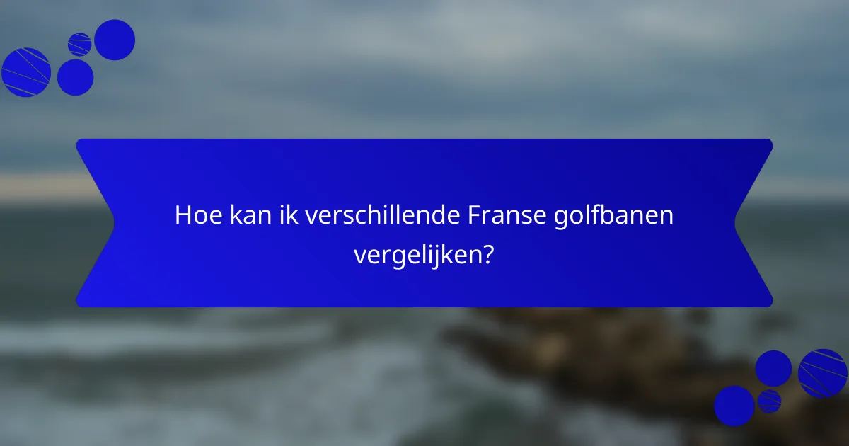 Hoe kan ik verschillende Franse golfbanen vergelijken?