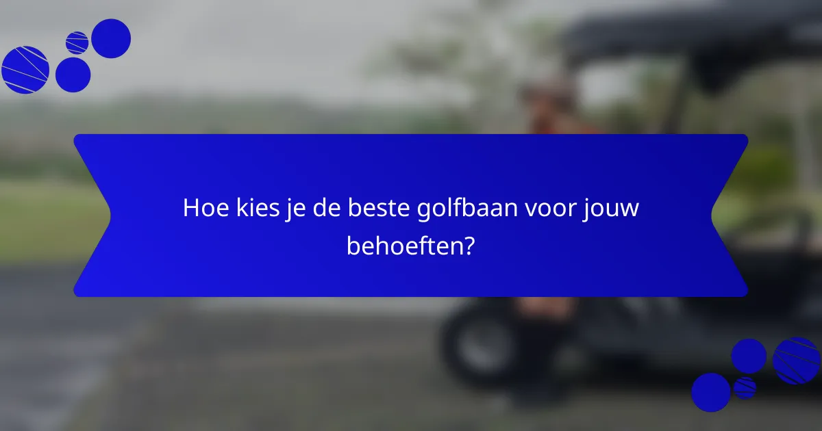 Hoe kies je de beste golfbaan voor jouw behoeften?