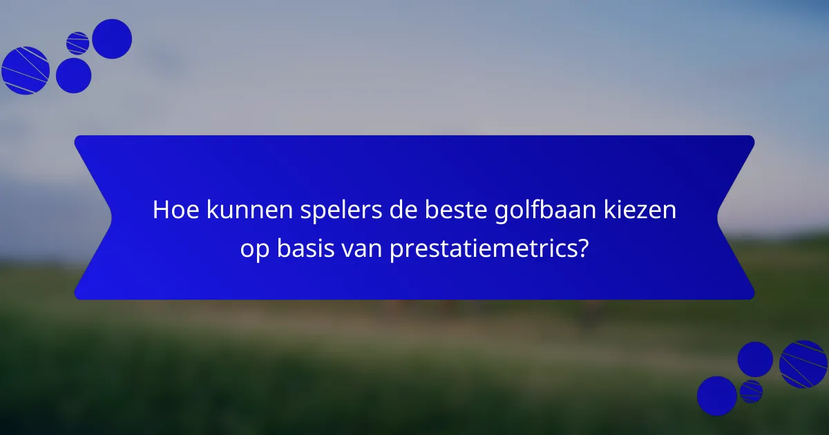 Hoe kunnen spelers de beste golfbaan kiezen op basis van prestatiemetrics?