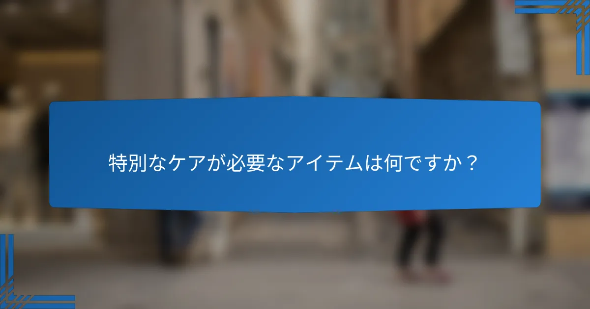 特別なケアが必要なアイテムは何ですか？