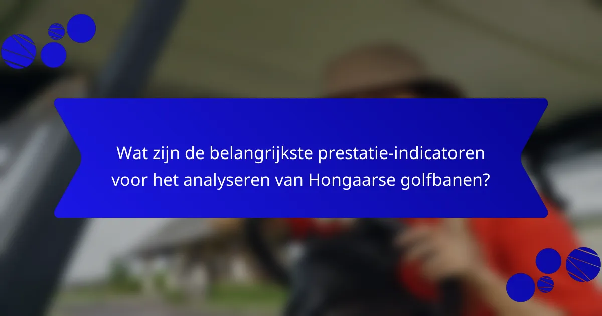 Wat zijn de belangrijkste prestatie-indicatoren voor het analyseren van Hongaarse golfbanen?