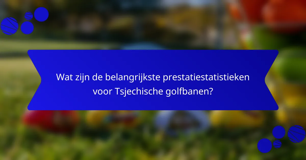 Wat zijn de belangrijkste prestatiestatistieken voor Tsjechische golfbanen?