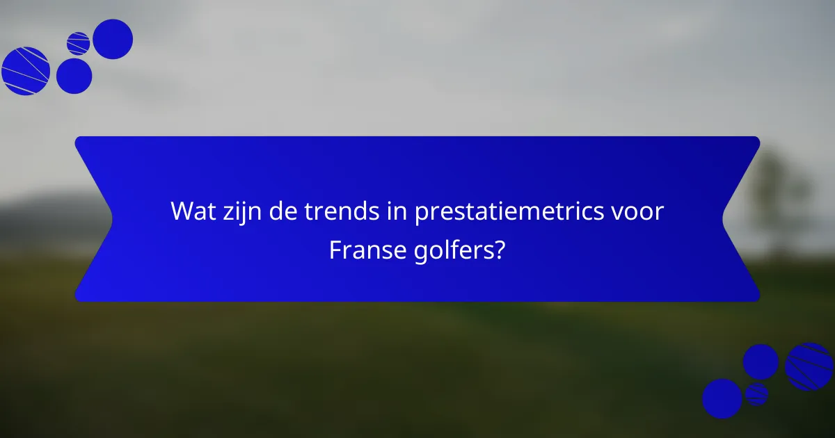 Wat zijn de trends in prestatiemetrics voor Franse golfers?