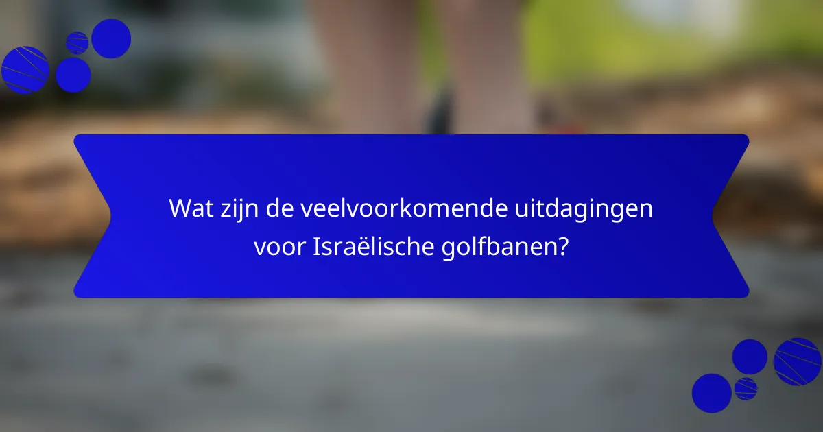 Wat zijn de veelvoorkomende uitdagingen voor Israëlische golfbanen?