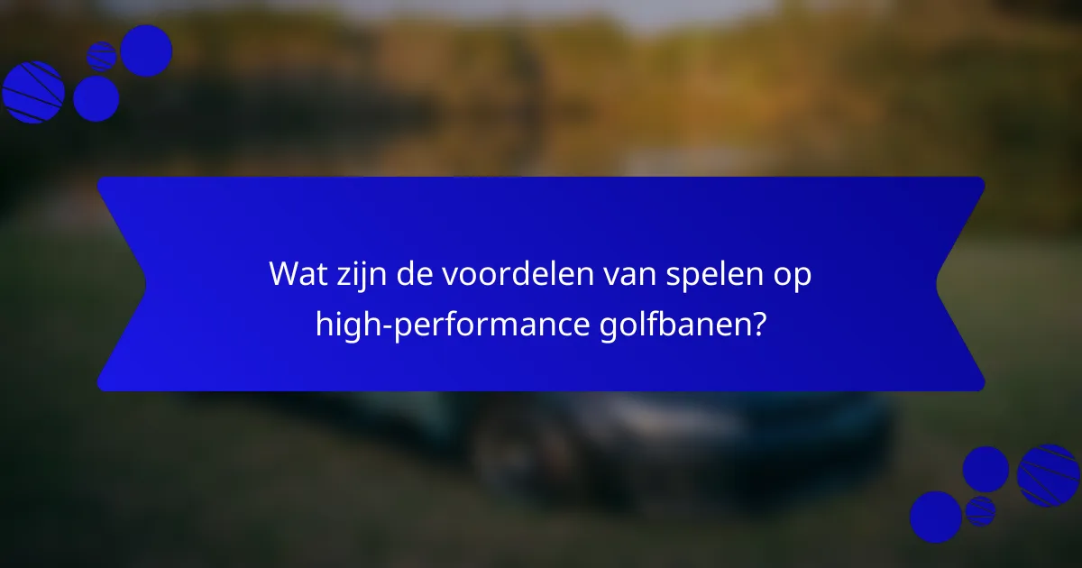 Wat zijn de voordelen van spelen op high-performance golfbanen?