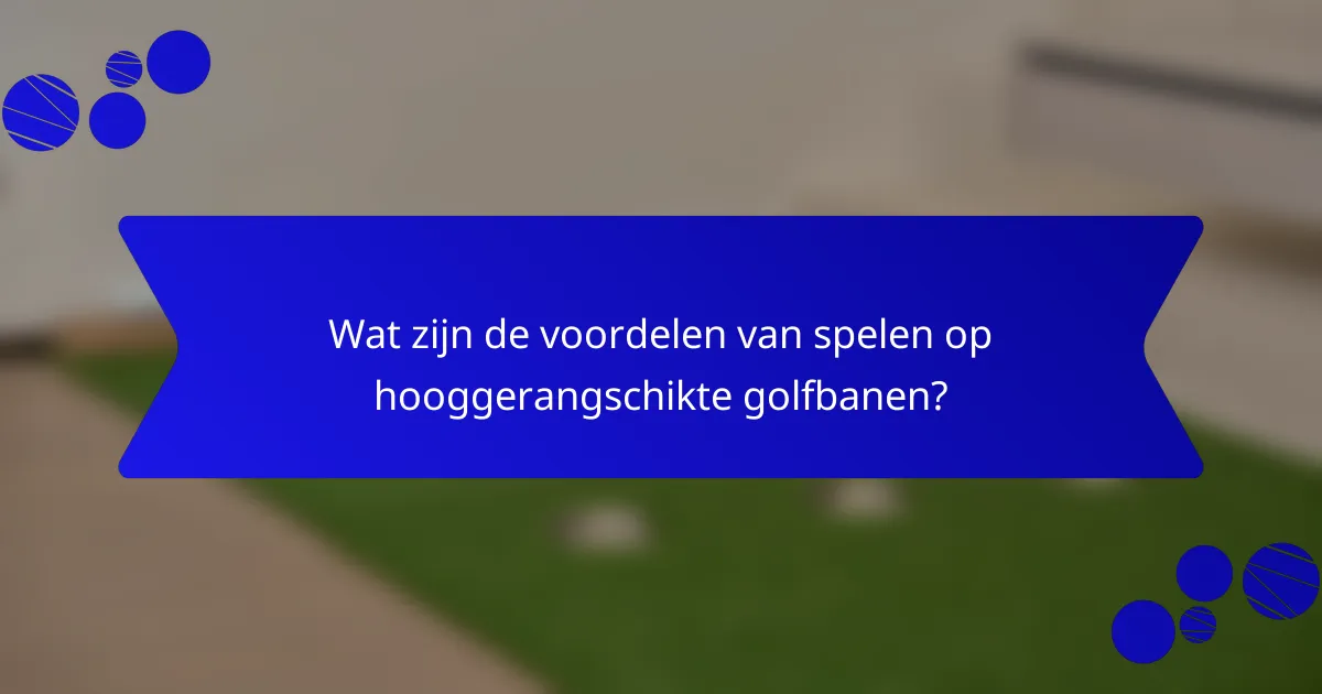 Wat zijn de voordelen van spelen op hooggerangschikte golfbanen?