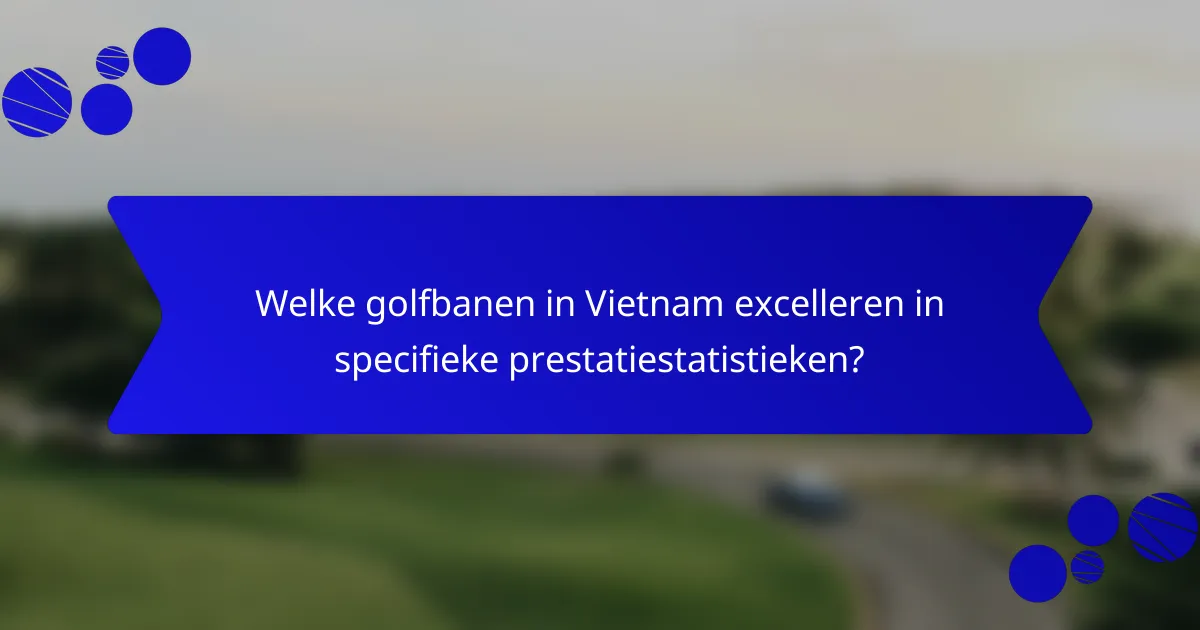 Welke golfbanen in Vietnam excelleren in specifieke prestatiestatistieken?