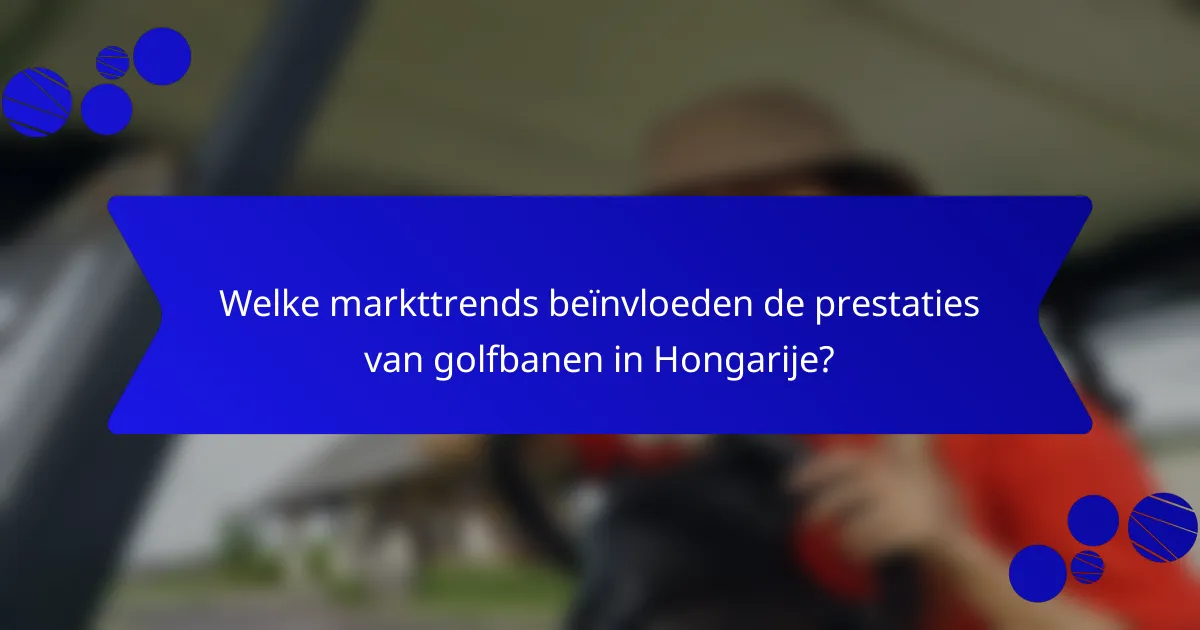 Welke markttrends beïnvloeden de prestaties van golfbanen in Hongarije?