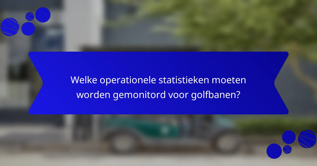 Welke operationele statistieken moeten worden gemonitord voor golfbanen?