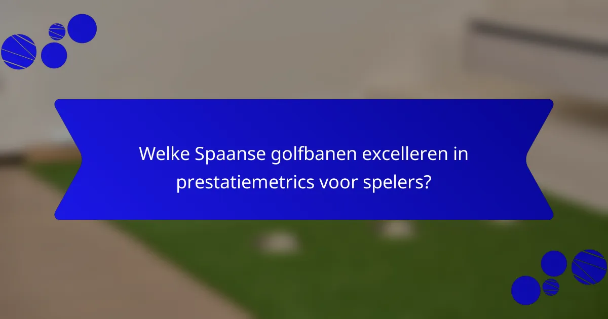 Welke Spaanse golfbanen excelleren in prestatiemetrics voor spelers?