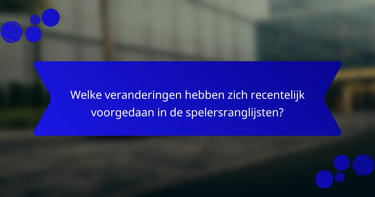 Welke veranderingen hebben zich recentelijk voorgedaan in de spelersranglijsten?